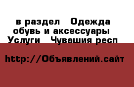  в раздел : Одежда, обувь и аксессуары » Услуги . Чувашия респ.